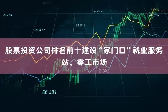 股票投资公司排名前十建设“家门口”就业服务站、零工市场