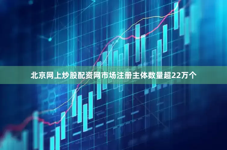 北京网上炒股配资网市场注册主体数量超22万个