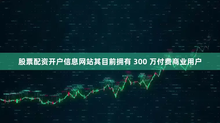 股票配资开户信息网站其目前拥有 300 万付费商业用户