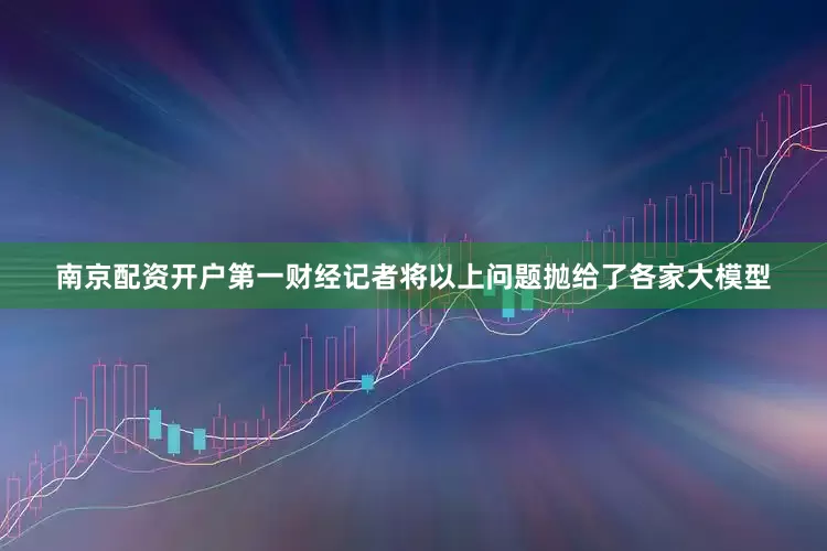 南京配资开户第一财经记者将以上问题抛给了各家大模型