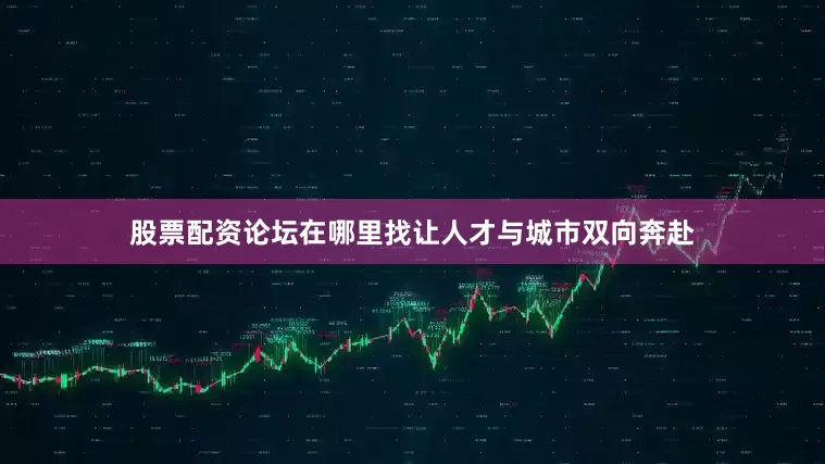股票配资论坛在哪里找让人才与城市双向奔赴