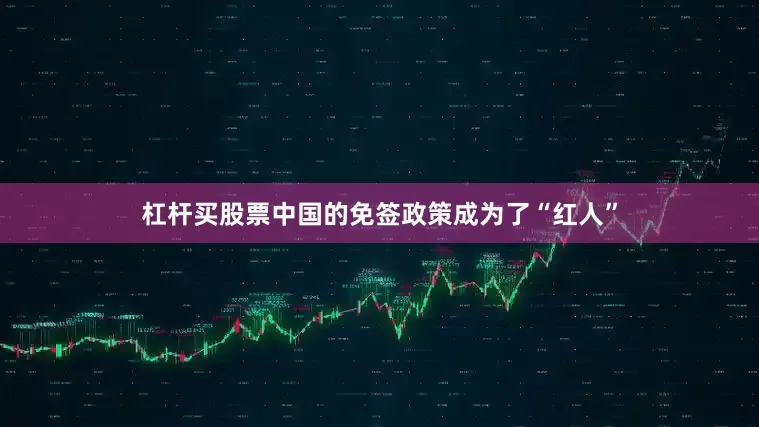 杠杆买股票中国的免签政策成为了“红人”