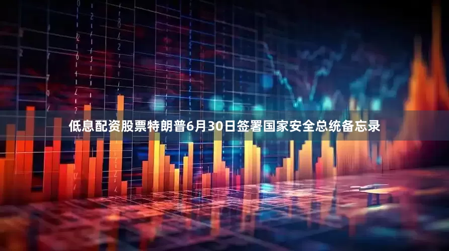 低息配资股票特朗普6月30日签署国家安全总统备忘录