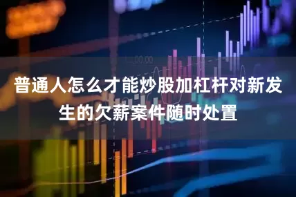 普通人怎么才能炒股加杠杆对新发生的欠薪案件随时处置