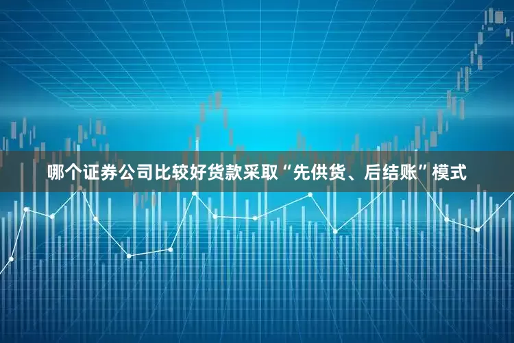哪个证券公司比较好货款采取“先供货、后结账”模式