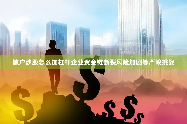 散户炒股怎么加杠杆企业资金链断裂风险加剧等严峻挑战