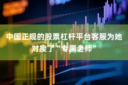 中国正规的股票杠杆平台客服为她对接了“专属老师”