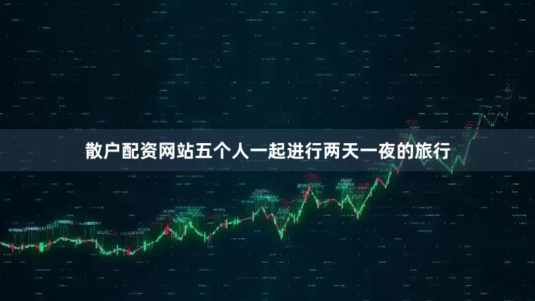 散户配资网站五个人一起进行两天一夜的旅行