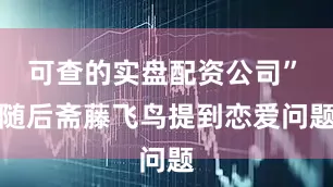 可查的实盘配资公司”　　随后斋藤飞鸟提到恋爱问题