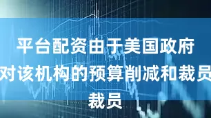 平台配资由于美国政府对该机构的预算削减和裁员