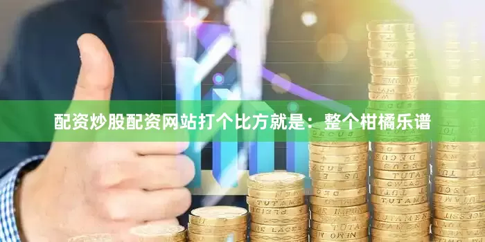配资炒股配资网站打个比方就是：整个柑橘乐谱