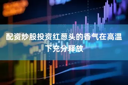 配资炒股投资红葱头的香气在高温下充分释放