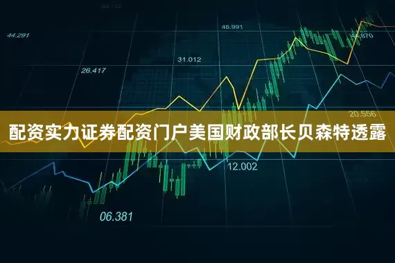 配资实力证券配资门户美国财政部长贝森特透露