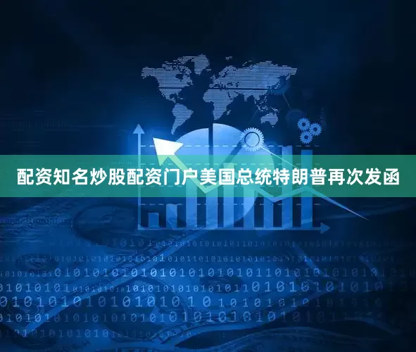 配资知名炒股配资门户美国总统特朗普再次发函
