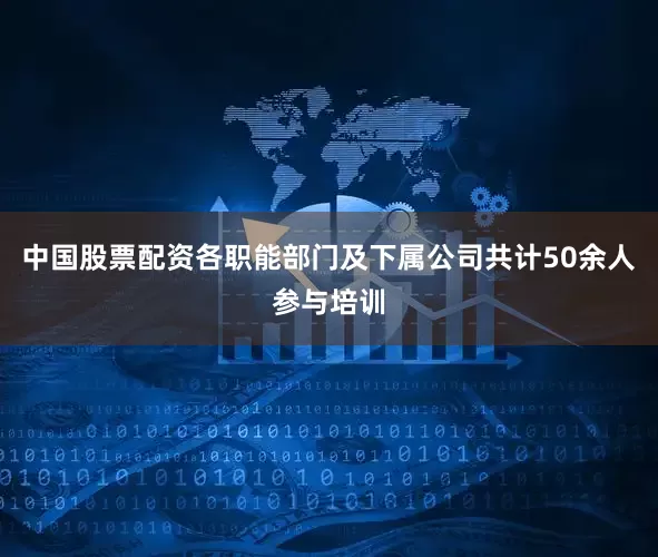 中国股票配资各职能部门及下属公司共计50余人参与培训