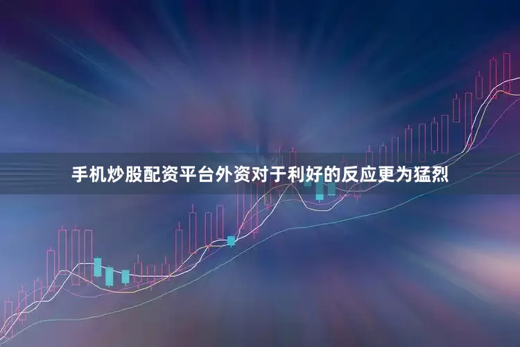 手机炒股配资平台外资对于利好的反应更为猛烈