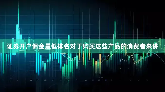 证券开户佣金最低排名对于购买这些产品的消费者来讲