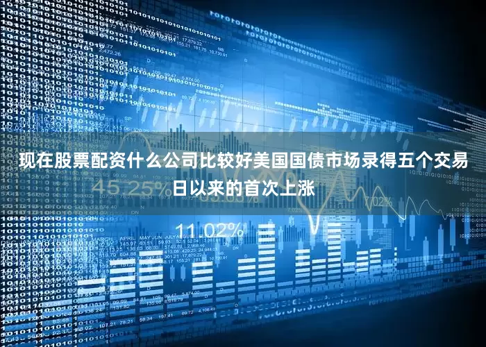 现在股票配资什么公司比较好美国国债市场录得五个交易日以来的首次上涨