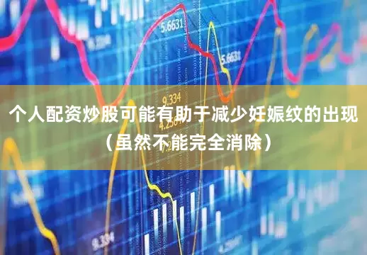 个人配资炒股可能有助于减少妊娠纹的出现（虽然不能完全消除）