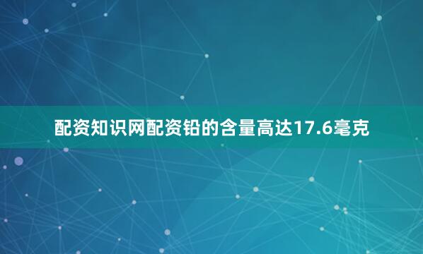 配资知识网配资铅的含量高达17.6毫克