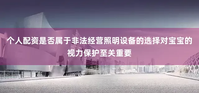个人配资是否属于非法经营照明设备的选择对宝宝的视力保护至关重要