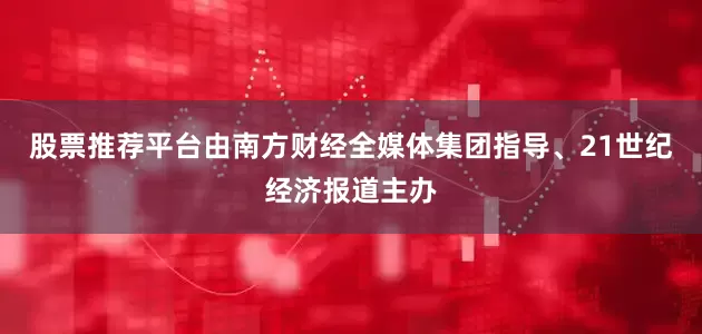 股票推荐平台由南方财经全媒体集团指导、21世纪经济报道主办
