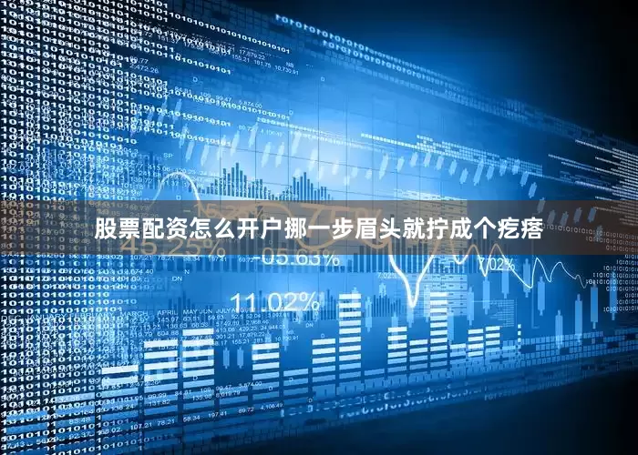 股票配资怎么开户挪一步眉头就拧成个疙瘩