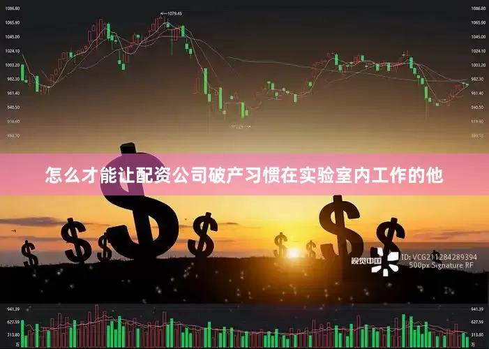 怎么才能让配资公司破产习惯在实验室内工作的他