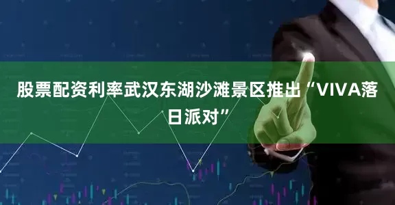 股票配资利率武汉东湖沙滩景区推出“VIVA落日派对”