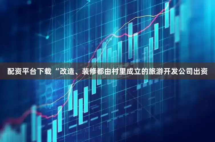 配资平台下载 “改造、装修都由村里成立的旅游开发公司出资