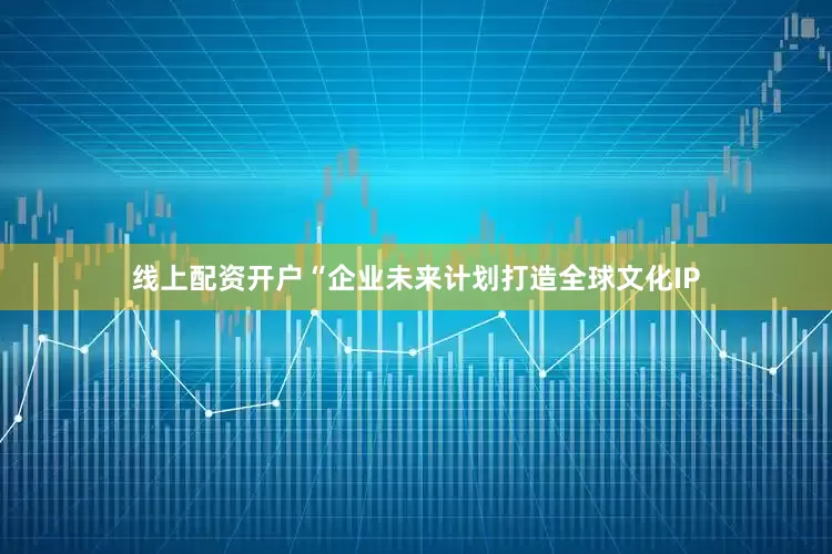 线上配资开户“企业未来计划打造全球文化IP