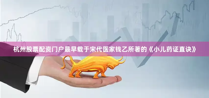 杭州股票配资门户最早载于宋代医家钱乙所著的《小儿药证直诀》