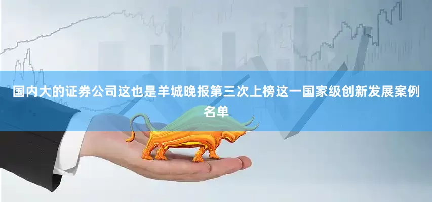 国内大的证券公司这也是羊城晚报第三次上榜这一国家级创新发展案例名单