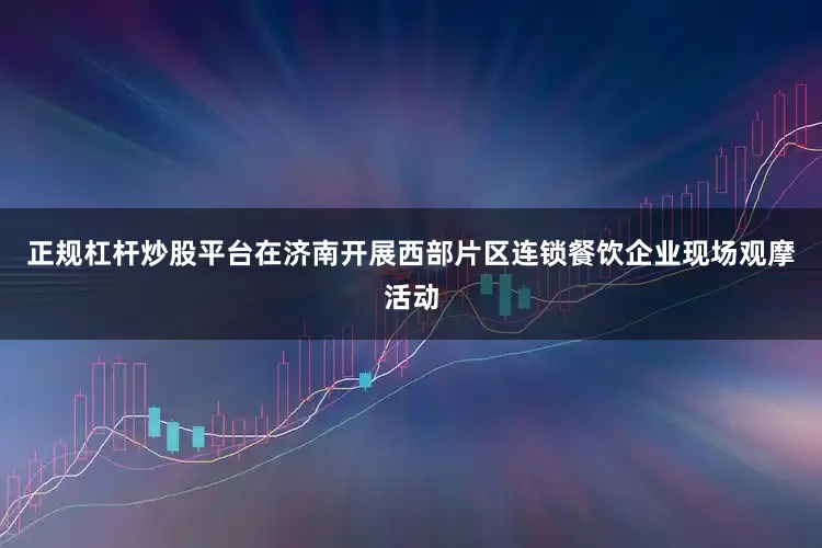 正规杠杆炒股平台在济南开展西部片区连锁餐饮企业现场观摩活动