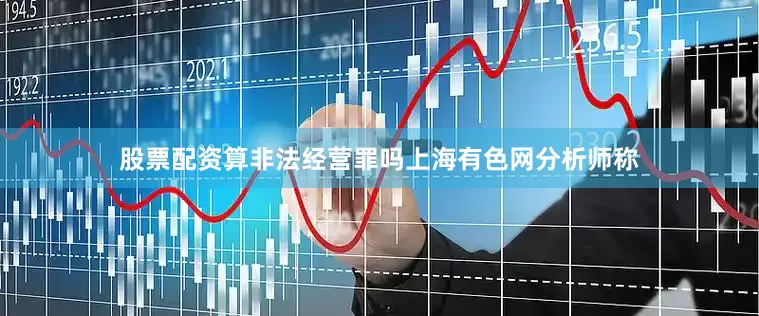 股票配资算非法经营罪吗　　上海有色网分析师称