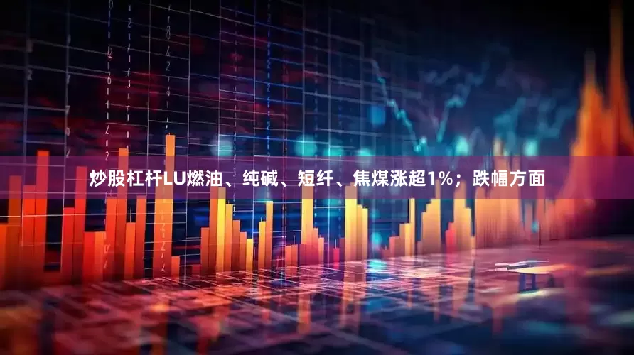 炒股杠杆LU燃油、纯碱、短纤、焦煤涨超1%；跌幅方面