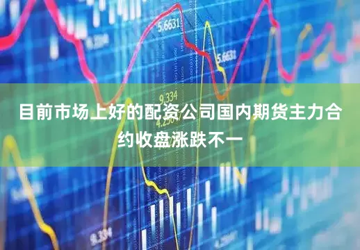 目前市场上好的配资公司国内期货主力合约收盘涨跌不一