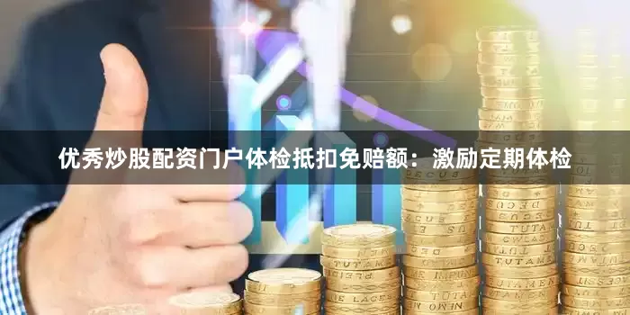 优秀炒股配资门户体检抵扣免赔额：激励定期体检