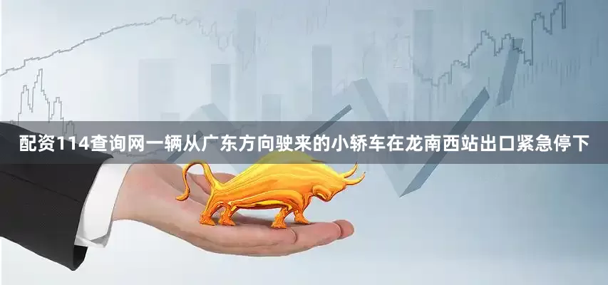 配资114查询网一辆从广东方向驶来的小轿车在龙南西站出口紧急停下