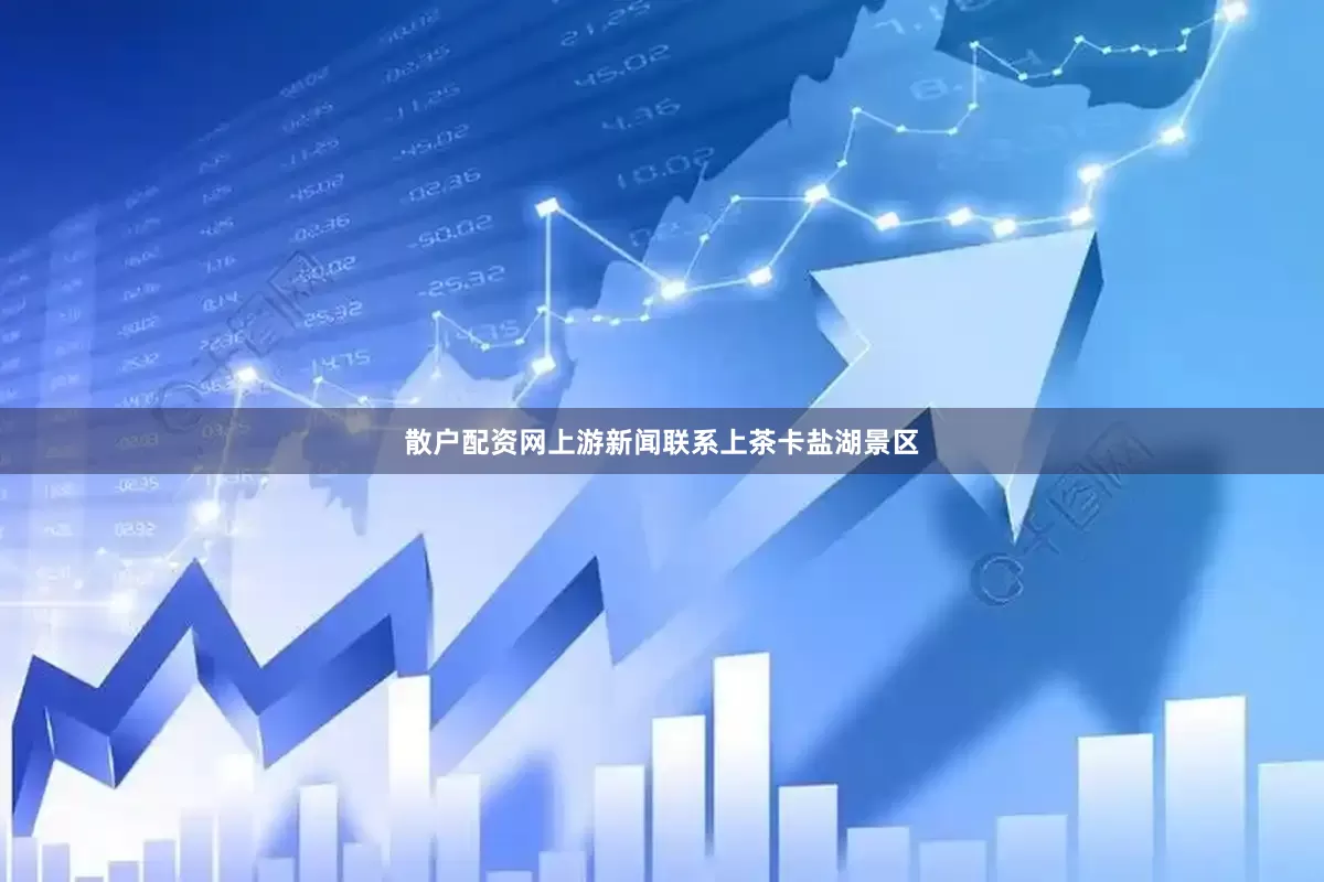 散户配资网上游新闻联系上茶卡盐湖景区