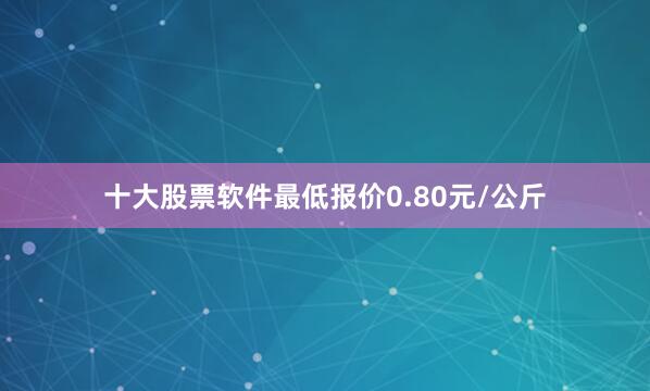 十大股票软件最低报价0.80元/公斤
