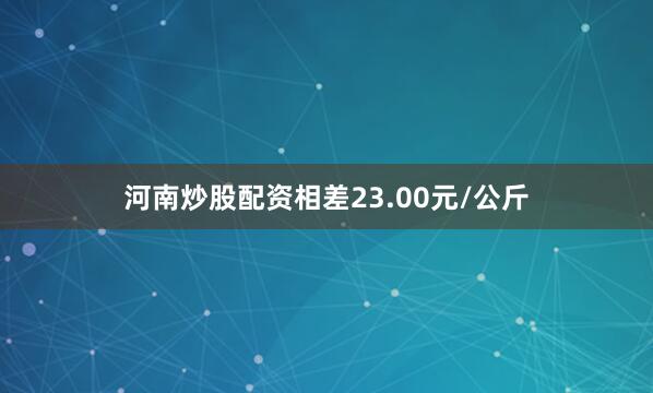 河南炒股配资相差23.00元/公斤