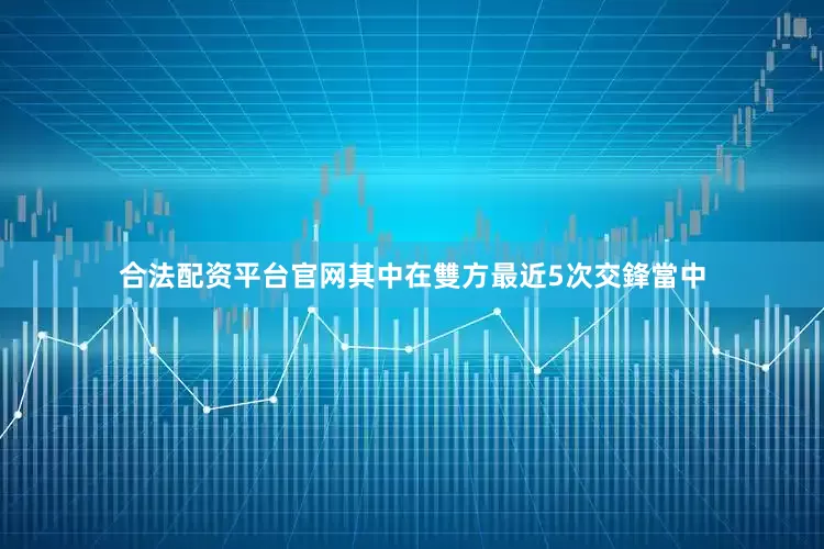 合法配资平台官网其中在雙方最近5次交鋒當中
