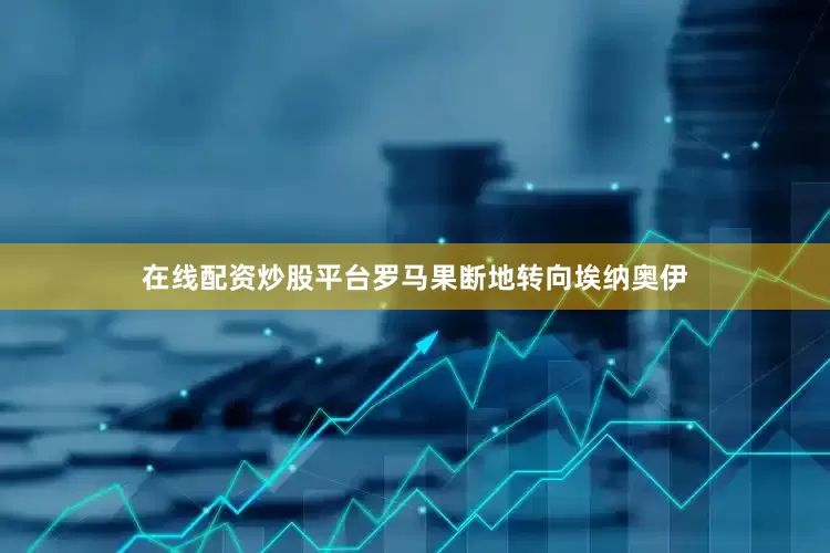 在线配资炒股平台罗马果断地转向埃纳奥伊