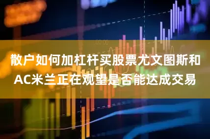 散户如何加杠杆买股票尤文图斯和AC米兰正在观望是否能达成交易