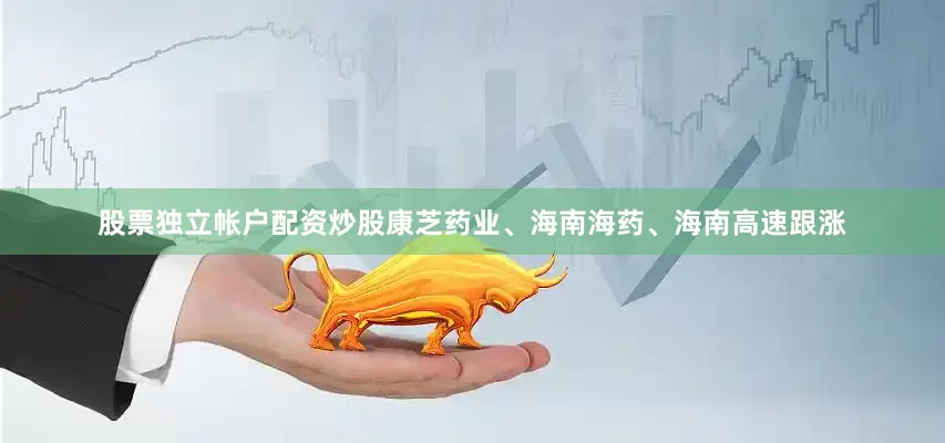 股票独立帐户配资炒股康芝药业、海南海药、海南高速跟涨
