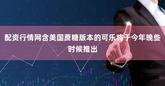 配资行情网含美国蔗糖版本的可乐将于今年晚些时候推出