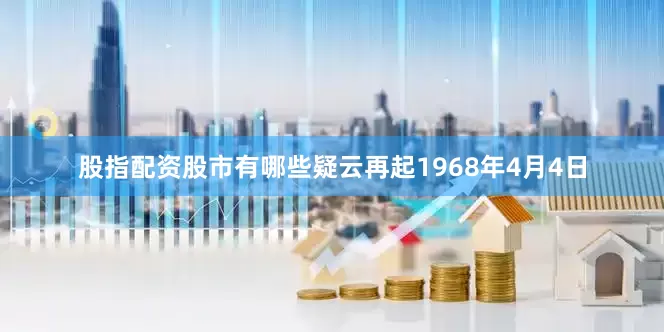 股指配资股市有哪些疑云再起　　1968年4月4日