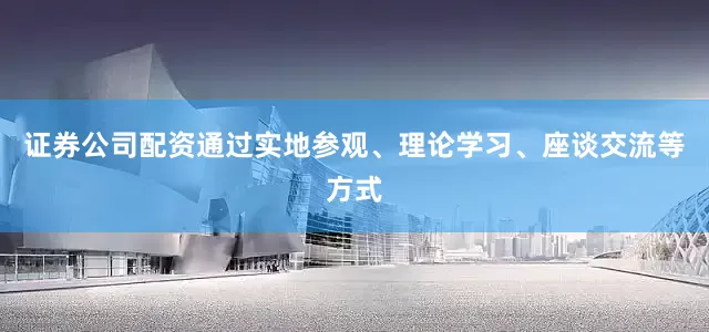 证券公司配资通过实地参观、理论学习、座谈交流等方式