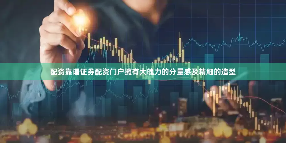 配资靠谱证券配资门户擁有大魄力的分量感及精細的造型